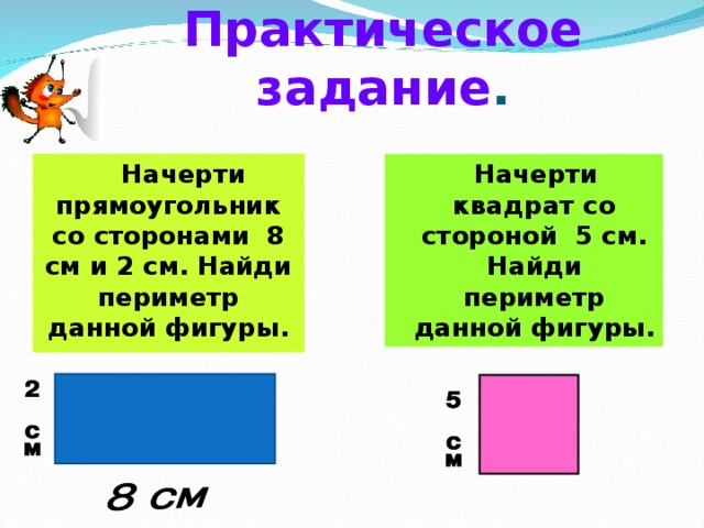 Практическое задание .  Начерти прямоугольник со сторонами 8 см и 2 см. Найди периметр данной фигуры.  Начерти квадрат со стороной 5 см. Найди периметр данной фигуры. 