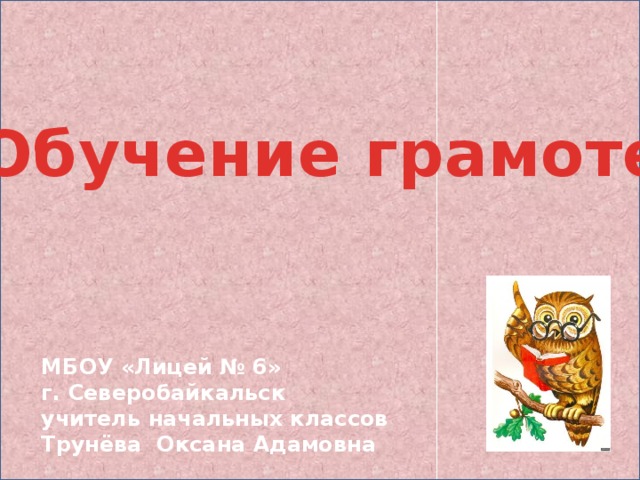 Обучение грамоте МБОУ «Лицей № 6» г. Северобайкальск учитель начальных классов Трунёва Оксана Адамовна