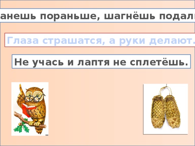 Встанешь пораньше, шагнёшь подальше. Глаза страшатся, а руки делают. Не учась и лаптя не сплетёшь.