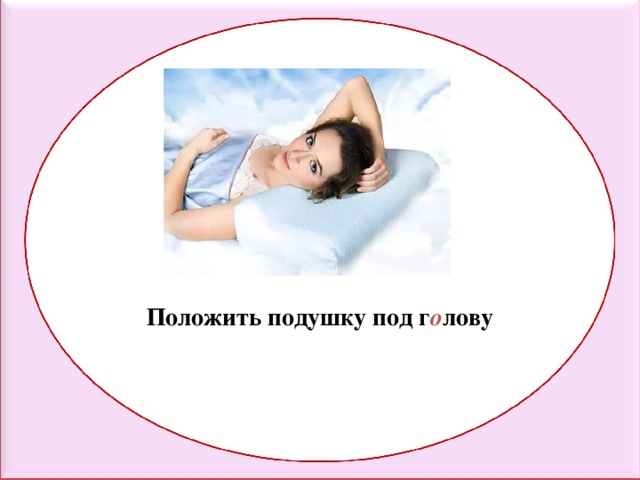 Положить подушку под г о лову 