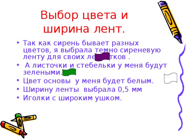 Выбор цвета и ширина лент. Так как сирень бывает разных цветов, я выбрала темно сиреневую ленту для своих лепестков .  А листочки и стебельки у меня будут зелеными. Цвет основы у меня будет белым. Ширину ленты выбрала 0,5 мм Иголки с широким ушком. 