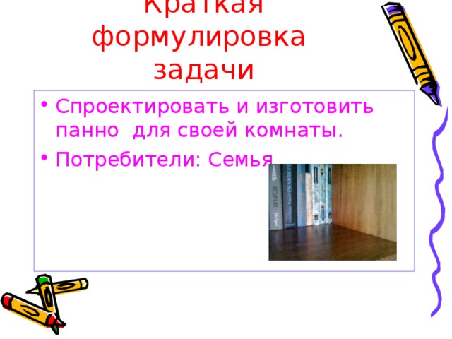 Краткая формулировка задачи Спроектировать и изготовить панно для своей комнаты. Потребители: Семья 