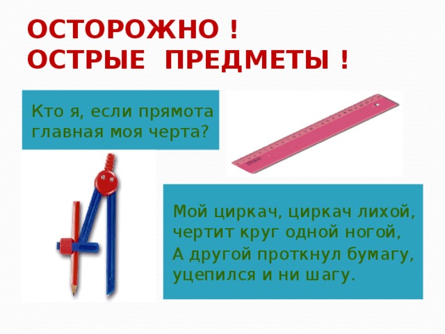 ОСТОРОЖНО !  ОСТРЫЕ ПРЕДМЕТЫ ! Кто я, если прямота главная моя черта? Мой циркач, циркач лихой, чертит круг одной ногой, А другой проткнул бумагу, уцепился и ни шагу. 