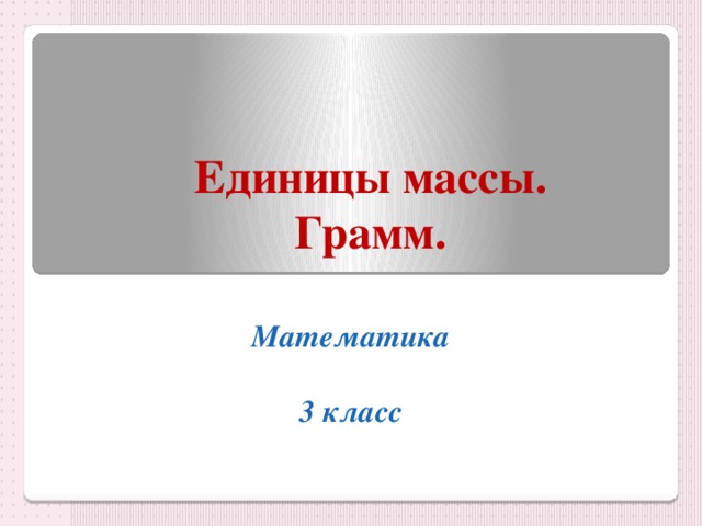 Единицы массы. Грамм. Математика  3 класс 
