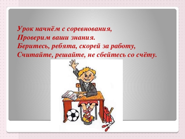 Урок начнём с соревнования, Проверим ваши знания. Беритесь, ребята, скорей за работу, Считайте, решайте, не сбейтесь со счёту. 
