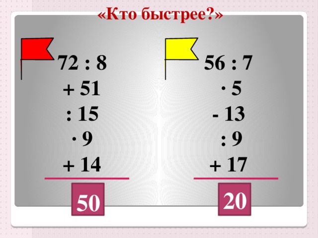 «Кто быстрее?»   72 : 8 56 : 7  · 5 + 51 : 15 - 13 · 9  : 9 + 14 + 17 20 50 