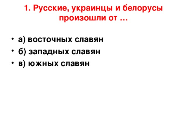1. Русские, украинцы и белорусы произошли от …   а) восточных славян б) западных славян в) южных славян 