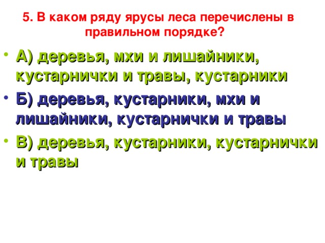 5. В каком ряду ярусы леса перечислены в правильном порядке?   А) деревья, мхи и лишайники, кустарнички и травы, кустарники Б) деревья, кустарники, мхи и лишайники, кустарнички и травы В) деревья, кустарники, кустарнички и травы 