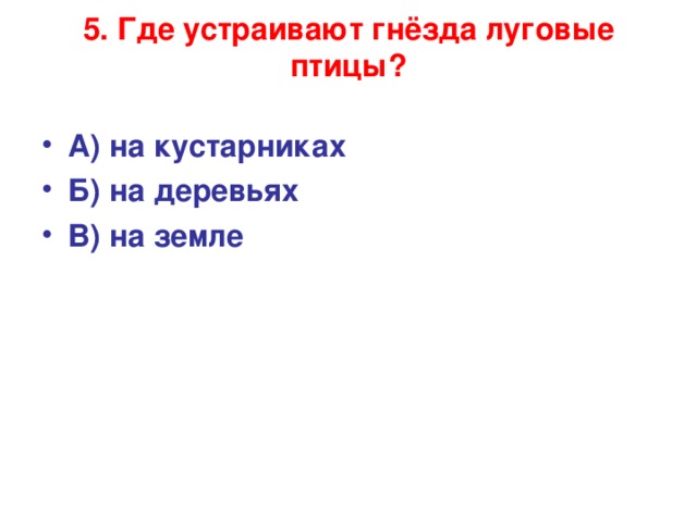 5. Где устраивают гнёзда луговые птицы?   А) на кустарниках Б) на деревьях В) на земле    