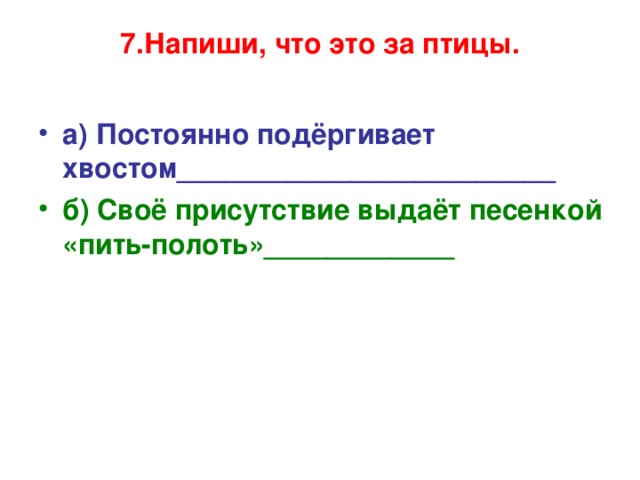 7.Напиши, что это за птицы.   а) Постоянно подёргивает хвостом________________________ б) Своё присутствие выдаёт песенкой «пить-полоть»____________    