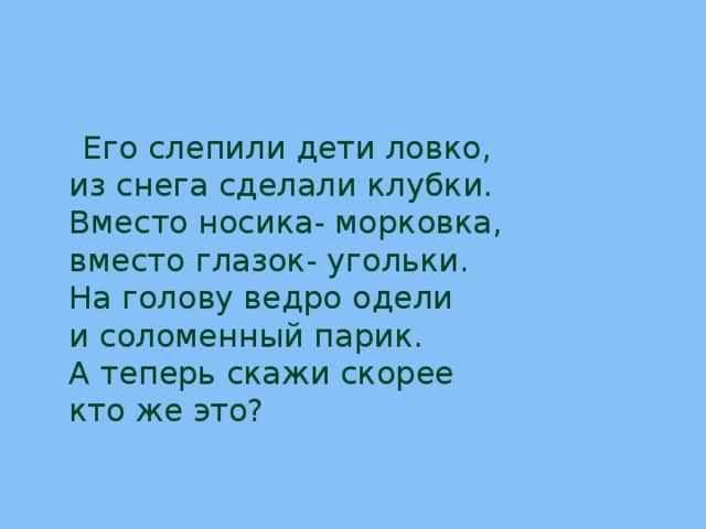  Его слепили дети ловко,  из снега сделали клубки.  Вместо носика- морковка,  вместо глазок- угольки.  На голову ведро одели  и соломенный парик.  А теперь скажи скорее  кто же это? 