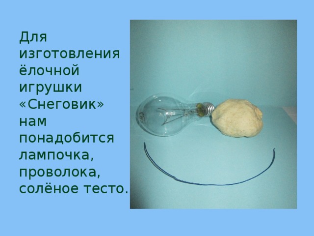 Для изготовления ёлочной игрушки «Снеговик» нам понадобится лампочка,  проволока,  солёное тесто. 