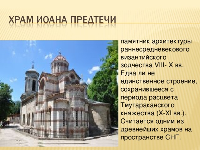 памятник архитектуры раннесредневекового византийского зодчества VIII- X вв. Едва ли не единственное строение, сохранившееся с периода расцвета Тмутараканского княжества (X-XI вв.). Считается одним из древнейших храмов на пространстве СНГ. 
