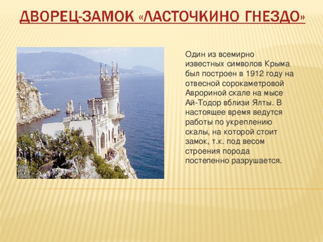 Один из всемирно известных символов Крыма был построен в 1912 году на отвесной сорокаметровой Аврориной скале на мысе Ай-Тодор вблизи Ялты. В настоящее время ведутся работы по укреплению скалы, на которой стоит замок, т.к. под весом строения порода постепенно разрушается.  