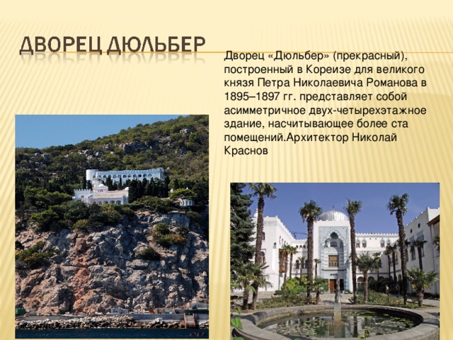 Дворец «Дюльбер» (прекрасный), построенный в Кореизе для великого князя Петра Николаевича Романова в 1895–1897 гг. представляет собой асимметричное двух-четырехэтажное здание, насчитывающее более ста помещений.Архитектор Николай Краснов  