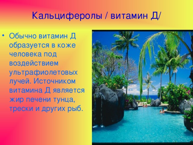 Кальциферолы / витамин Д/ Обычно витамин Д образуется в коже человека под воздействием ультрафиолетовых лучей. Источником витамина Д является жир печени тунца, трески и других рыб. 