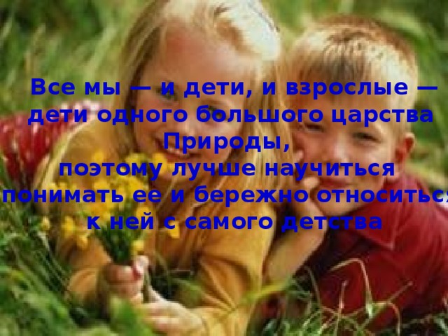    Все мы — и дети, и взрослые — дети одного большого царства Природы, поэтому лучше научиться понимать ее и бережно относиться  к ней с самого детства 
