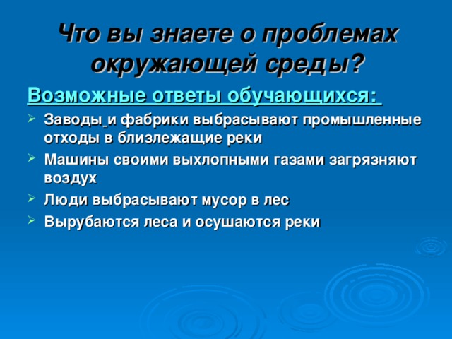 Что вы знаете о проблемах окружающей среды? Возможные ответы обучающихся: Заводы  и фабрики выбрасывают промышленные отходы в близлежащие реки Машины своими выхлопными газами загрязняют воздух Люди выбрасывают мусор в лес Вырубаются леса и осушаются реки  