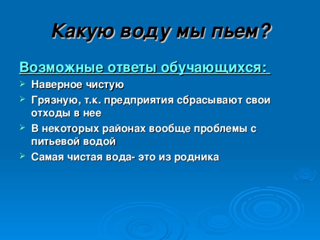 Какую воду мы пьем? Возможные ответы обучающихся: Наверное чистую Грязную, т.к. предприятия сбрасывают свои отходы в нее В некоторых районах вообще проблемы с питьевой водой Самая чистая вода- это из родника 