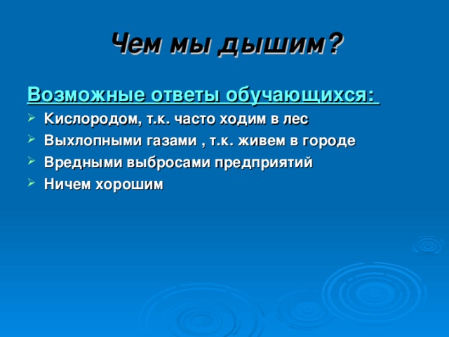 Чем мы дышим? Возможные ответы обучающихся: Кислородом, т.к. часто ходим в лес Выхлопными газами , т.к. живем в городе Вредными выбросами предприятий Ничем хорошим 