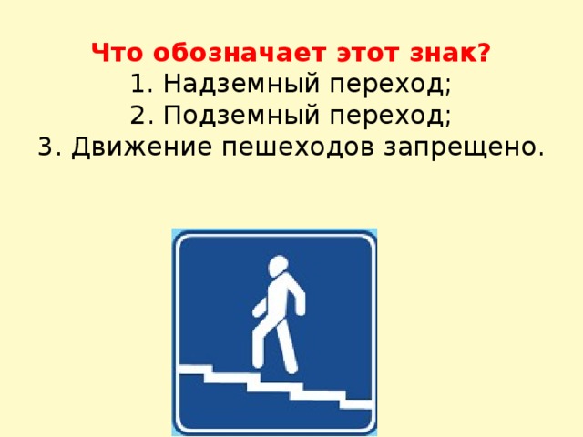 Что обозначает этот знак?  1. Надземный переход;  2. Подземный переход;  3. Движение пешеходов запрещено.   