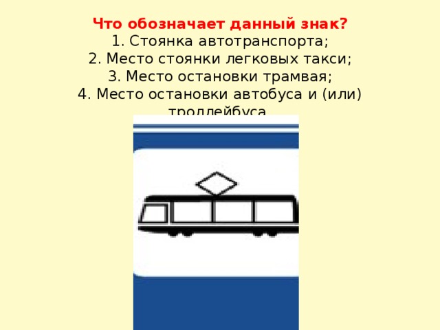 Что обозначает данный знак?  1. Стоянка автотранспорта;  2. Место стоянки легковых такси;  3. Место остановки трамвая;  4. Место остановки автобуса и (или) троллейбуса. 