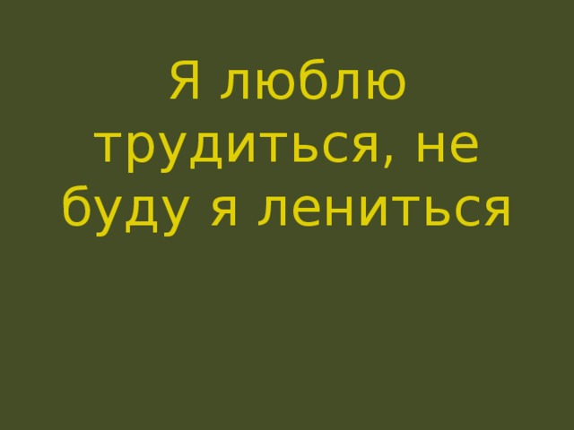 Я люблю трудиться, не буду я лениться 