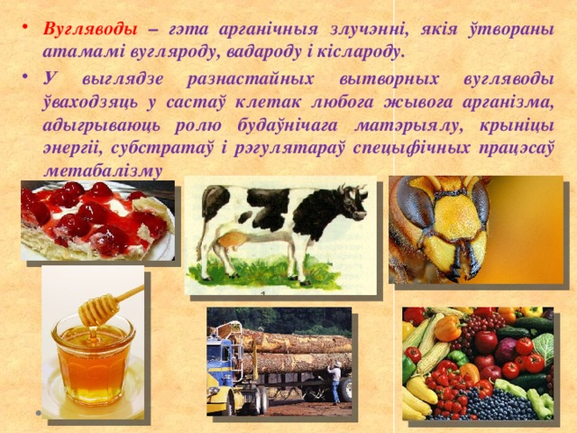 Вугляводы – гэта арганічныя злучэнні, якія ўтвораны атамамі вугляроду, вадароду і кіслароду. У выглядзе разнастайных вытворных вугляводы ўваходзяць у састаў клетак любога жывога арганізма, адыгрываюць ролю будаўнічага матэрыялу, крыніцы энергіі, субстратаў і рэгулятараў спецыфічных працэсаў метабалізму 