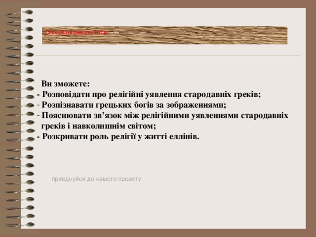 Очікувані результати  Ви зможете: - Розповідати про релігійні уявлення стародавніх греків;  Розпізнавати грецьких богів за зображеннями;  Пояснювати зв’язок між релігійними уявленнями стародавніх  греків і навколишнім світом; - Розкривати роль релігії у житті еллінів.  приєднуйся до нашого проекту 