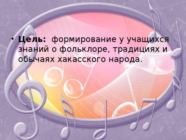 Цель: формирование у учащихся знаний о фольклоре, традициях и обычаях хакасского народа. 