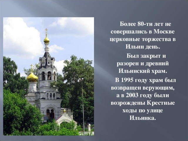  Более 80-ти лет не совершались в Москве церковные торжества в Ильин день.  Был закрыт и разорен и древний Ильинский храм.       В 1995 году храм был возвращен верующим, а в 2003 году были возрождены Крестные ходы по улице Ильинка. 