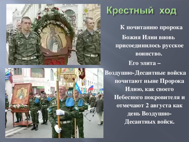  К почитанию пророка  Божия Илии вновь присоединилось русское воинство. Его элита – Воздушно-Десантные войска почитают ныне Пророка Илию, как своего Небесного покровителя и отмечают 2 августа как день Воздушно-Десантных войск. 