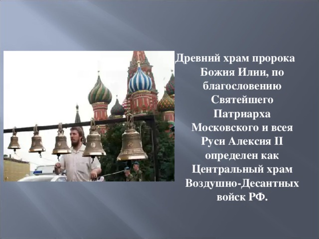 Древний храм пророка Божия Илии, по благословению Святейшего Патриарха Московского и всея Руси Алексия II определен как Центральный храм Воздушно-Десантных войск РФ.  