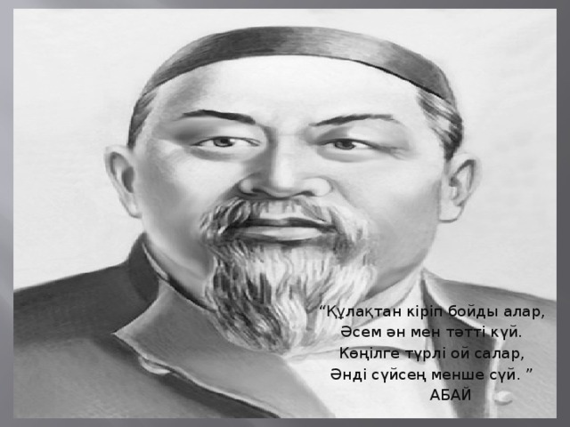 “ Құлақтан кіріп бойды алар, Әсем ән мен тәтті күй. Көңілге түрлі ой салар, Әнді сүйсең менше сүй. ”  АБАЙ 880 