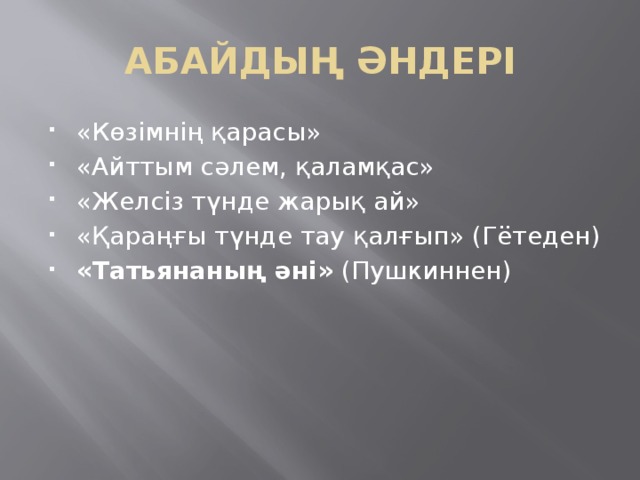 АБАЙДЫҢ ӘНДЕРІ «Көзімнің қарасы» «Айттым сәлем, қаламқас» «Желсіз түнде жарық ай» «Қараңғы түнде тау қалғып» (Гётеден) «Татьянаның әні»  (Пушкиннен) 