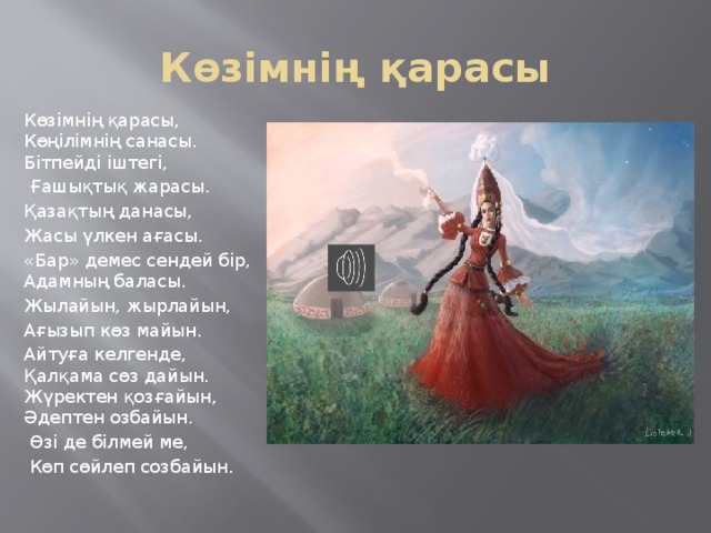 Көзімнің қарасы Көзімнің қарасы, Көңілімнің санасы. Бітпейді іштегі,  Ғашықтық жарасы. Қазақтың данасы, Жасы үлкен ағасы. «Бар» демес сендей бір, Адамның баласы. Жылайын, жырлайын, Ағызып көз майын. Айтуға келгенде, Қалқама сөз дайын. Жүректен қозғайын, Әдептен озбайын.  Өзі де білмей ме,  Көп сөйлеп созбайын.   