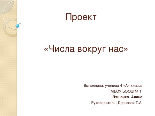 Проект «Числа вокруг нас» Выполнила: ученица 4 «А» класса МБОУ БООШ № 1 Ляшенко Алина Руководитель: Дерновая Т.А. 