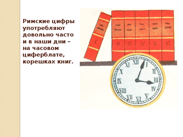 Римские цифры употребляют довольно часто и в наши дни – на часовом циферблате, корешках книг. 