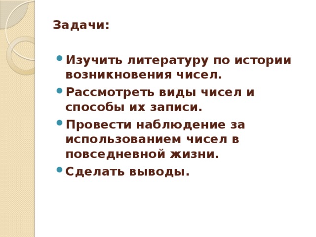 Задачи: Изучить литературу по истории возникновения чисел. Рассмотреть виды чисел и способы их записи. Провести наблюдение за использованием чисел в повседневной жизни. Сделать выводы. 