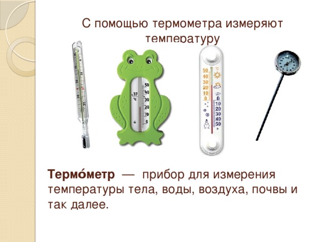 С помощью термометра измеряют температуру Термо́метр   —  прибор для измерения температуры тела, воды, воздуха, почвы и так далее. 