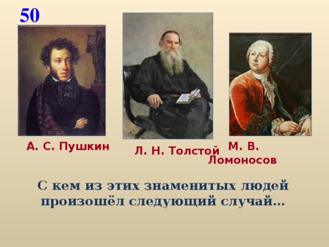 50  М. В. Ломоносов  А. С. Пушкин  Л. Н. Толстой С кем из этих знаменитых людей произошёл следующий случай…
