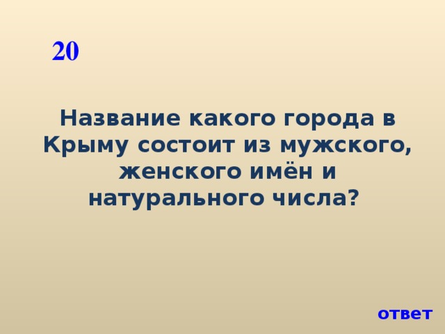 20 Название какого города в Крыму состоит из мужского, женского имён и натурального числа? ответ
