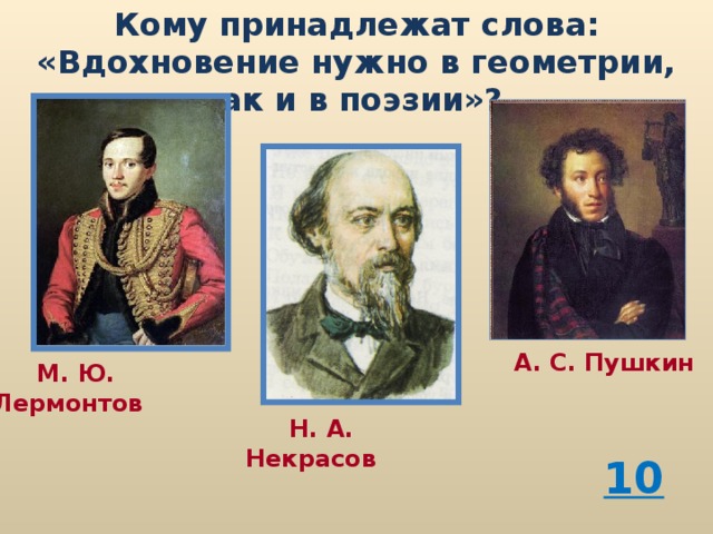 Кому принадлежат слова: «Вдохновение нужно в геометрии, как и в поэзии»?  А. С. Пушкин  М. Ю. Лермонтов  Н. А. Некрасов 10