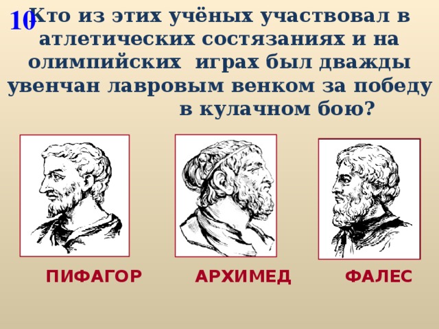 Кто из этих учёных участвовал в атлетических состязаниях и на олимпийских играх был дважды увенчан лавровым венком за победу в кулачном бою? 10  ПИФАГОР АРХИМЕД ФАЛЕС