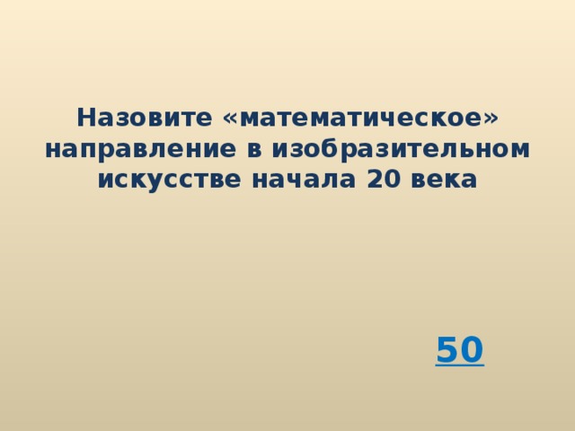 Назовите «математическое» направление в изобразительном искусстве начала 20 века 50