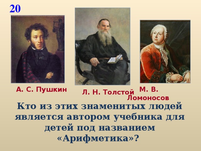 20  М. В. Ломоносов  А. С. Пушкин  Л. Н. Толстой Кто из этих знаменитых людей является автором учебника для детей под названием «Арифметика»?