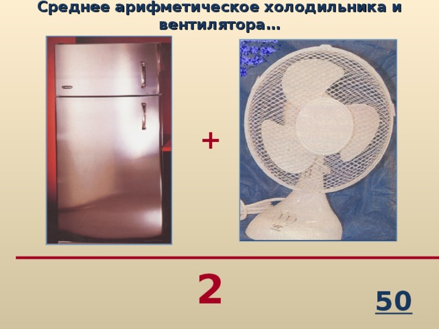 Среднее арифметическое холодильника и вентилятора… + 2 50