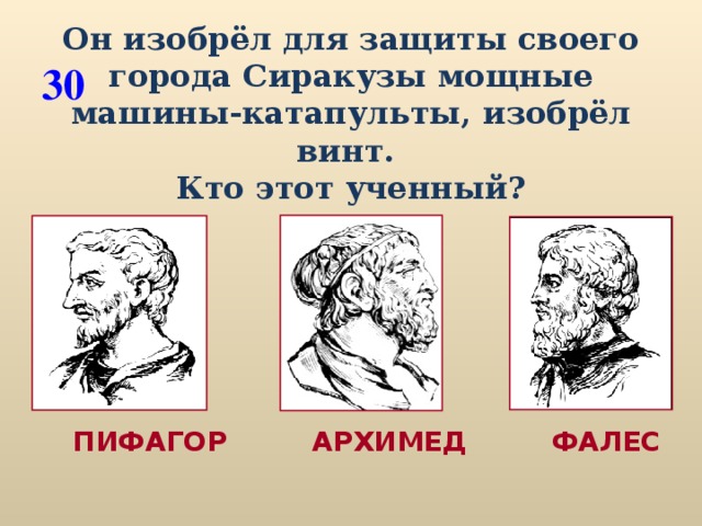 Он изобрёл для защиты своего города Сиракузы мощные машины-катапульты, изобрёл винт. Кто этот ученный? 30  ПИФАГОР АРХИМЕД ФАЛЕС