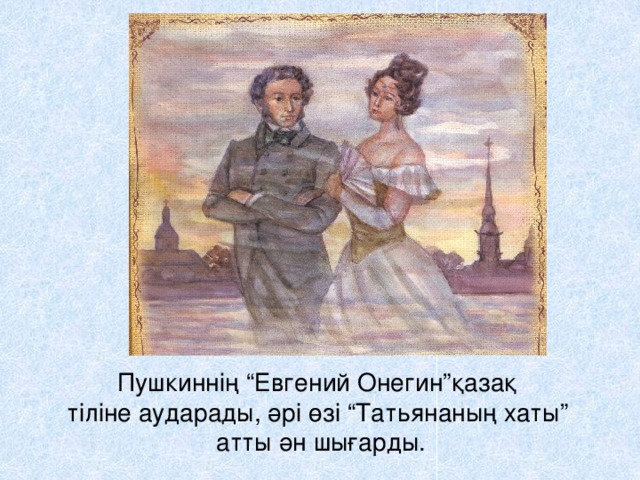 Пушкиннің “Евгений Онегин”қазақ  тіліне аударады, әрі өзі “Татьянаның хаты”  атты ән шығарды.   
