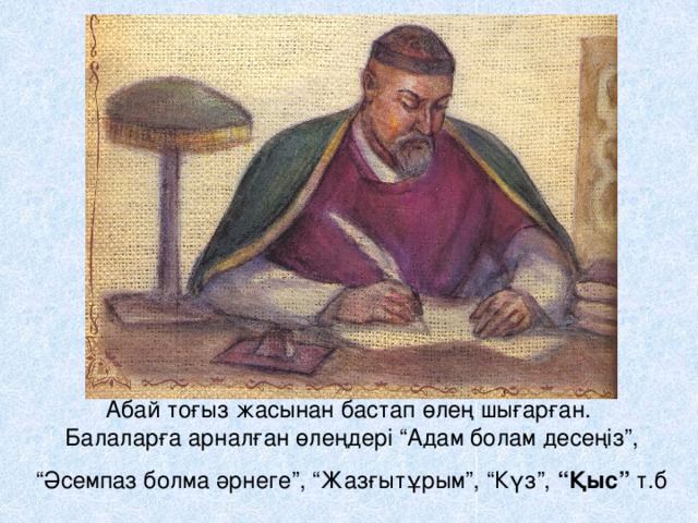 Абай тоғыз жасынан бастап өлең шығарған.  Балаларға арналған өлеңдері “Адам болам десеңіз”, “Әсемпаз болма әрнеге”, “Жазғытұрым”, “Күз”, “Қыс” т.б  